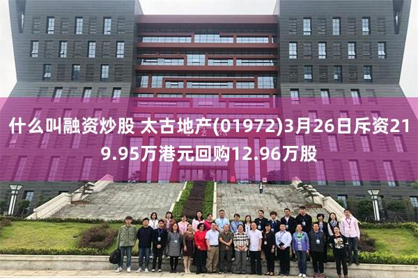 什么叫融资炒股 太古地产(01972)3月26日斥资219.95万港元回购12.96万股