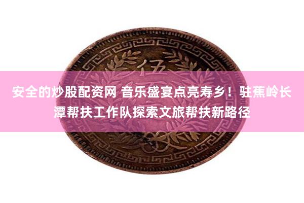 安全的炒股配资网 音乐盛宴点亮寿乡！驻蕉岭长潭帮扶工作队探索文旅帮扶新路径