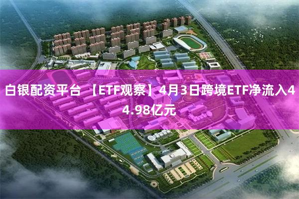 白银配资平台 【ETF观察】4月3日跨境ETF净流入44.98亿元