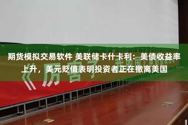 期货模拟交易软件 美联储卡什卡利：美债收益率上升，美元贬值表明投资者正在撤离美国
