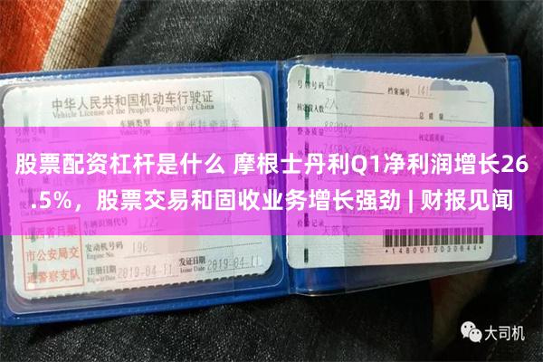 股票配资杠杆是什么 摩根士丹利Q1净利润增长26.5%，股票交易和固收业务增长强劲 | 财报见闻
