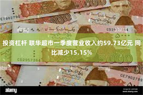 投资杠杆 联华超市一季度营业收入约59.73亿元 同比减少15.15%