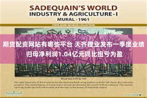 期货配资网站有哪些平台 天齐锂业发布一季度业绩 归母净利润1.04亿元同比扭亏为盈