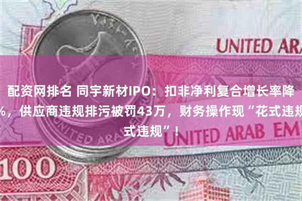 配资网排名 同宇新材IPO：扣非净利复合增长率降13%，供应商违规排污被罚43万，财务操作现“花式违规”！