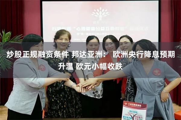 炒股正规融资条件 邦达亚洲： 欧洲央行降息预期升温 欧元小幅收跌