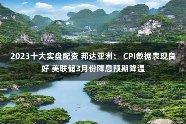2023十大实盘配资 邦达亚洲： CPI数据表现良好 美联储3月份降息预期降温