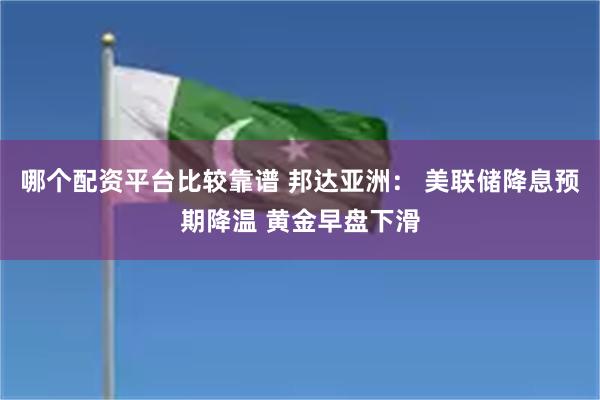 哪个配资平台比较靠谱 邦达亚洲： 美联储降息预期降温 黄金早盘下滑