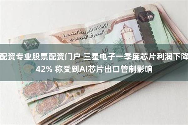 配资专业股票配资门户 三星电子一季度芯片利润下降42% 称受到AI芯片出口管制影响