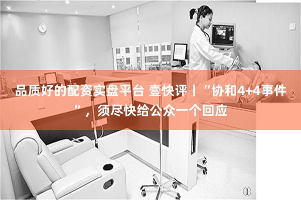 品质好的配资实盘平台 壹快评丨“协和4+4事件”，须尽快给公众一个回应