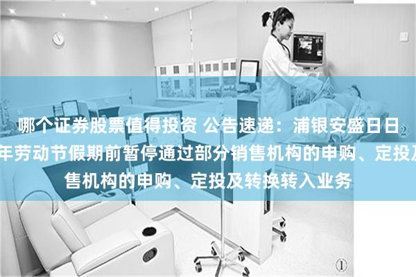 哪个证券股票值得投资 公告速递：浦银安盛日日鑫基金于2025年劳动节假期前暂停通过部分销售机构的申购、定投及转换转入业务