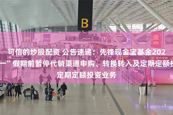 可信的炒股配资 公告速递：先锋现金宝基金2025年“五一”假期前暂停代销渠道申购、转换转入及定期定额投资业务
