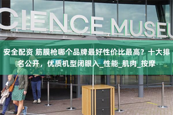 安全配资 筋膜枪哪个品牌最好性价比最高？十大排名公开，优质机型闭眼入_性能_肌肉_按摩