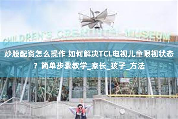 炒股配资怎么操作 如何解决TCL电视儿童限视状态？简单步骤教学_家长_孩子_方法
