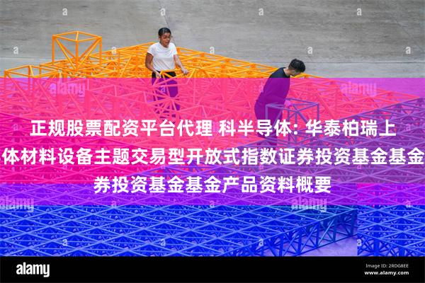 正规股票配资平台代理 科半导体: 华泰柏瑞上证科创板半导体材料设备主题交易型开放式指数证券投资基金基金产品资料概要
