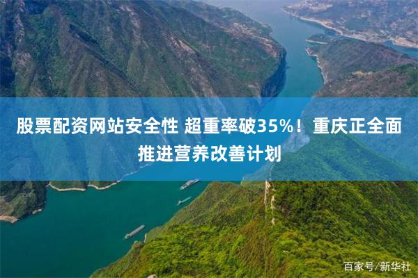 股票配资网站安全性 超重率破35%！重庆正全面推进营养改善计划