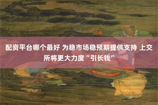 配资平台哪个最好 为稳市场稳预期提供支持 上交所将更大力度“引长钱”