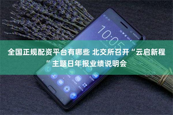 全国正规配资平台有哪些 北交所召开“云启新程”主题日年报业绩说明会