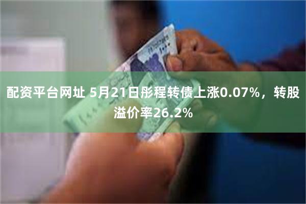 配资平台网址 5月21日彤程转债上涨0.07%，转股溢价率26.2%