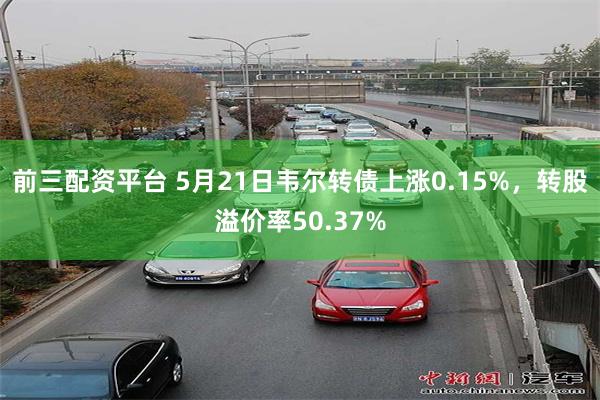 前三配资平台 5月21日韦尔转债上涨0.15%，转股溢价率50.37%