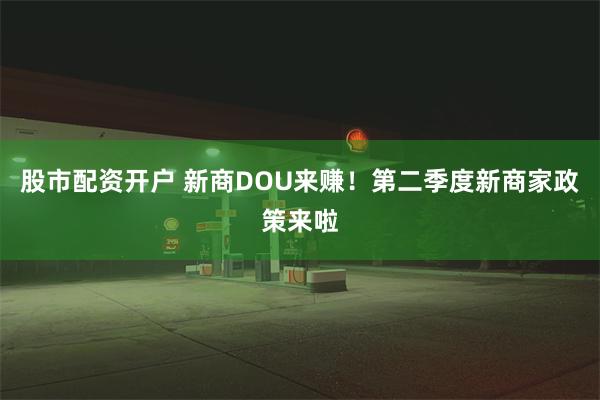 股市配资开户 新商DOU来赚！第二季度新商家政策来啦