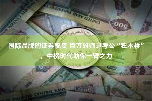 国际品牌的证券配资 百万雄师过考公“独木桥”，中榜时代助你一臂之力