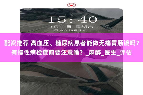 配资推荐 高血压、糖尿病患者能做无痛胃肠镜吗？有慢性病检查前要注意啥？_麻醉_医生_评估