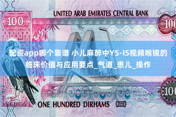 配资app哪个靠谱 小儿麻醉中YS-IS视频喉镜的临床价值与应用要点_气道_患儿_操作