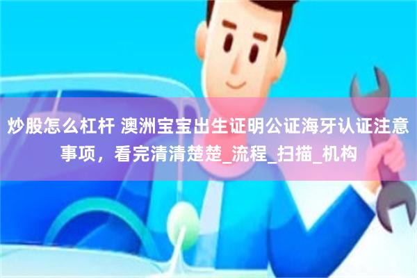 炒股怎么杠杆 澳洲宝宝出生证明公证海牙认证注意事项，看完清清楚楚_流程_扫描_机构