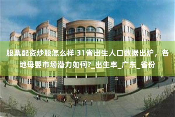 股票配资炒股怎么样 31省出生人口数据出炉，各地母婴市场潜力如何?_出生率_广东_省份