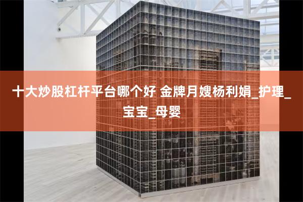 十大炒股杠杆平台哪个好 金牌月嫂杨利娟_护理_宝宝_母婴