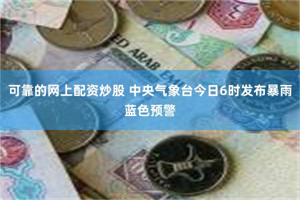 可靠的网上配资炒股 中央气象台今日6时发布暴雨蓝色预警