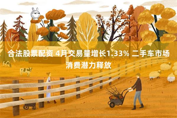 合法股票配资 4月交易量增长1.33% 二手车市场消费潜力释放