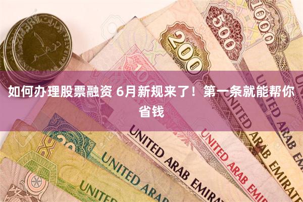 如何办理股票融资 6月新规来了！第一条就能帮你省钱