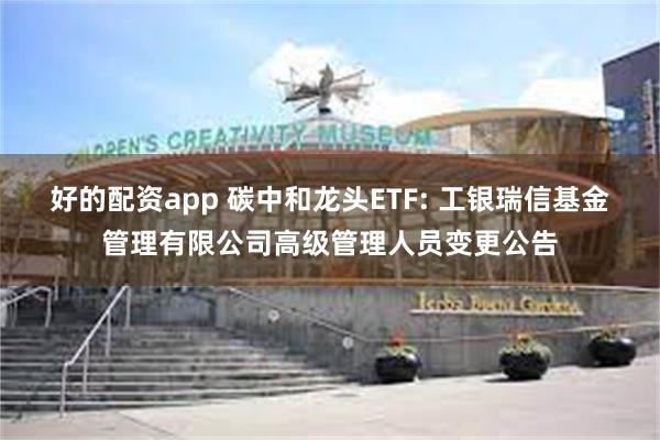 好的配资app 碳中和龙头ETF: 工银瑞信基金管理有限公司高级管理人员变更公告