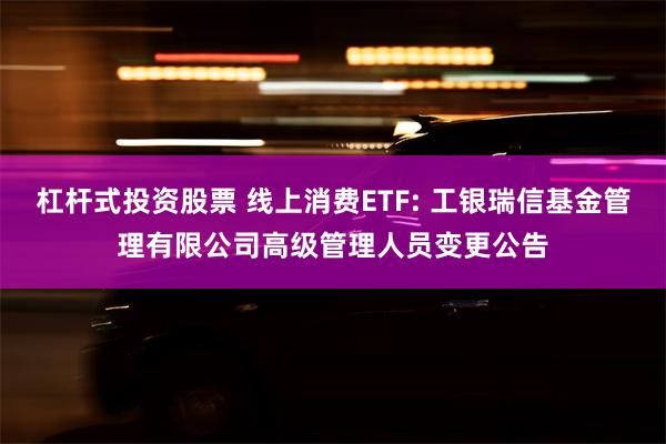 杠杆式投资股票 线上消费ETF: 工银瑞信基金管理有限公司高级管理人员变更公告