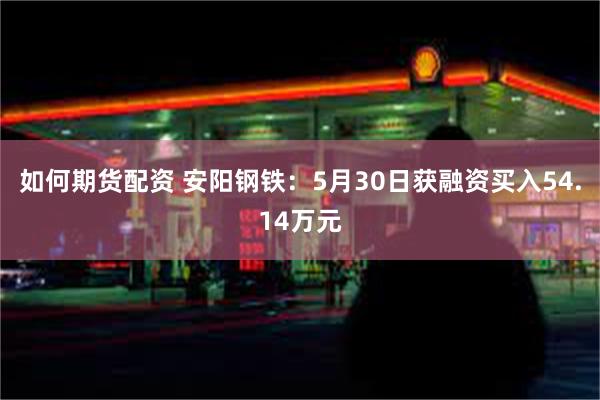 如何期货配资 安阳钢铁：5月30日获融资买入54.14万元