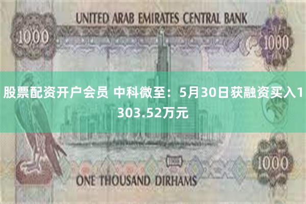 股票配资开户会员 中科微至：5月30日获融资买入1303.52万元