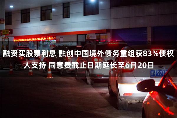 融资买股票利息 融创中国境外债务重组获83%债权人支持 同意费截止日期延长至6月20日