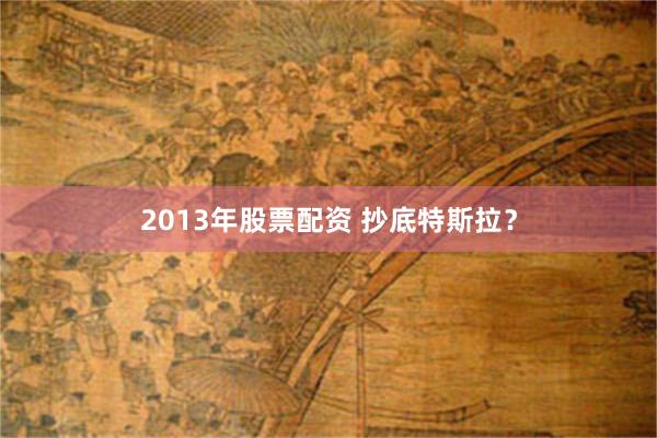2013年股票配资 抄底特斯拉？