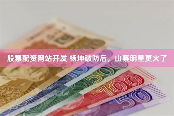 股票配资网站开发 杨坤破防后，山寨明星更火了