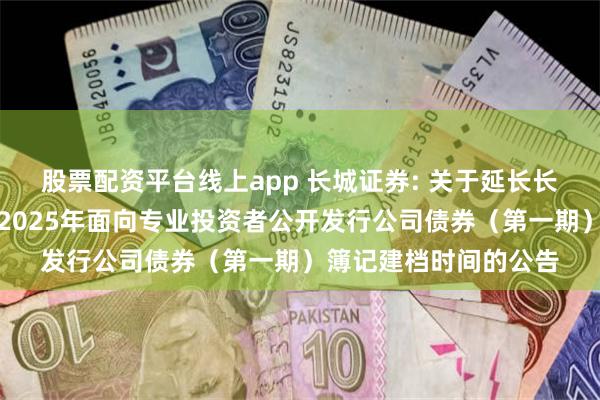 股票配资平台线上app 长城证券: 关于延长长城证券股份有限公司2025年面向专业投资者公开发行公司债券(第一期)簿记建档时间的公告