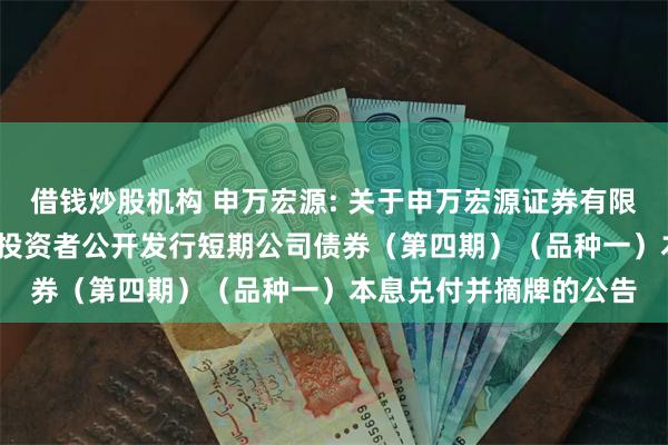 借钱炒股机构 申万宏源: 关于申万宏源证券有限公司2024年面向专业投资者公开发行短期公司债券(第四期)(品种一)本息兑付并摘牌的公告