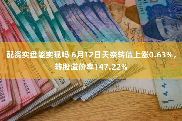 配资实盘能实现吗 6月12日天奈转债上涨0.63%，转股溢价率147.22%