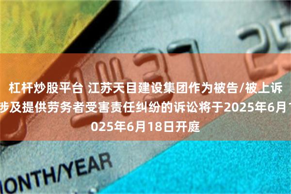 杠杆炒股平台 江苏天目建设集团作为被告/被上诉人的1起涉及提供劳务者受害责任纠纷的诉讼将于2025年6月18日开庭