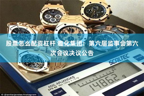股票怎么配资杠杆 雅化集团：第六届监事会第六次会议决议公告