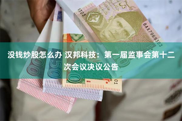 没钱炒股怎么办 汉邦科技：第一届监事会第十二次会议决议公告