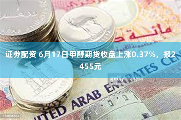 证劵配资 6月17日甲醇期货收盘上涨0.37%，报2455元