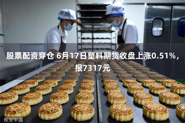 股票配资穿仓 6月17日塑料期货收盘上涨0.51%，报7317元