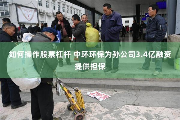 如何操作股票杠杆 中环环保为孙公司3.4亿融资提供担保