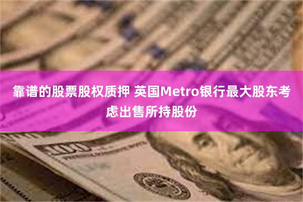 靠谱的股票股权质押 英国Metro银行最大股东考虑出售所持股份